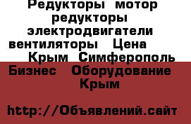 Редукторы, мотор-редукторы, электродвигатели, вентиляторы › Цена ­ 1 223 - Крым, Симферополь Бизнес » Оборудование   . Крым